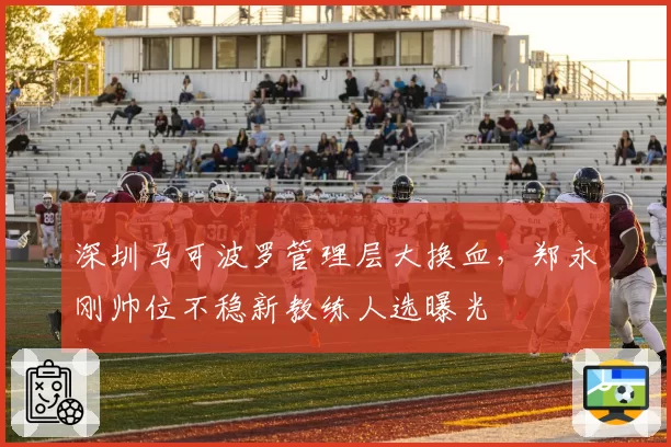 深圳马可波罗管理层大换血，郑永刚帅位不稳新教练人选曝光