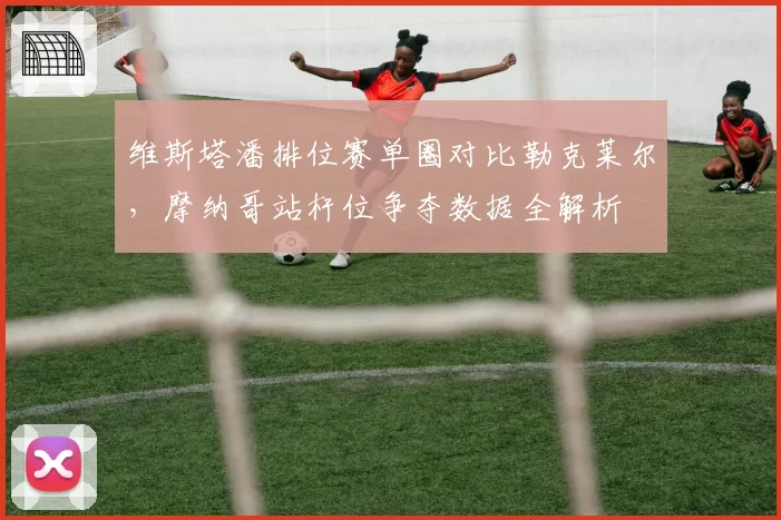 维斯塔潘排位赛单圈对比勒克莱尔,摩纳哥站杆位争夺数据全解析