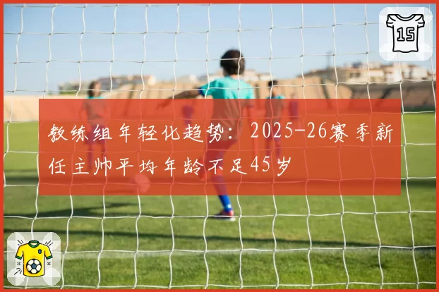 教练组年轻化趋势：2025-26赛季新任主帅平均年龄不足45岁