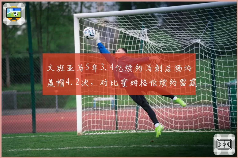 文班亚马5年3.4亿续约马刺后场均盖帽4.2次,对比霍姆格伦续约雷霆时防守篮板率提升12%