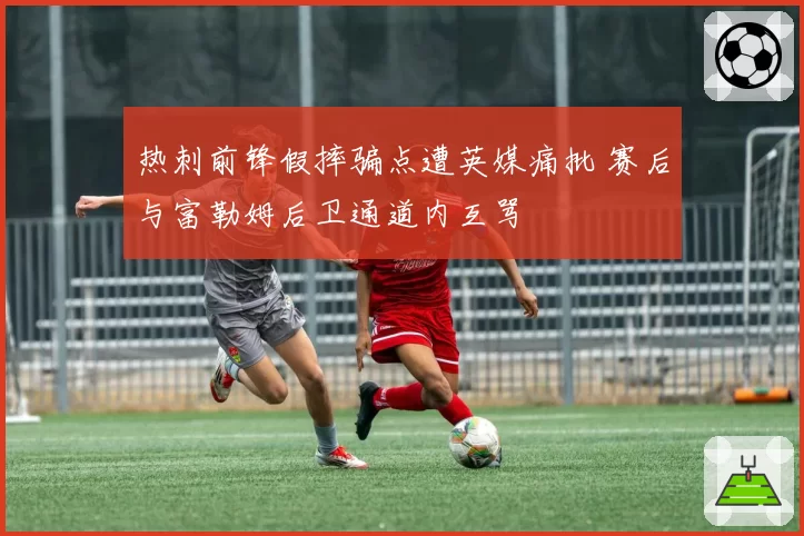 热刺前锋假摔骗点遭英媒痛批 赛后与富勒姆后卫通道内互骂