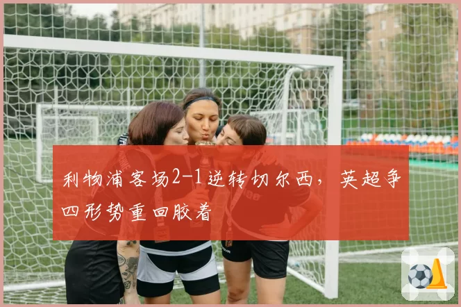利物浦客场2-1逆转切尔西，英超争四形势重回胶着