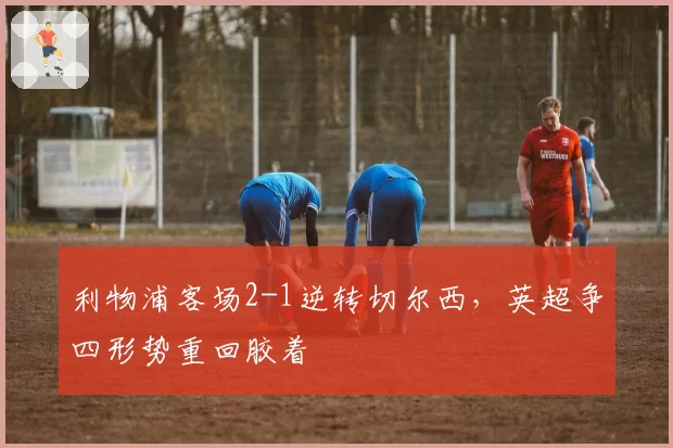 利物浦客场2-1逆转切尔西，英超争四形势重回胶着