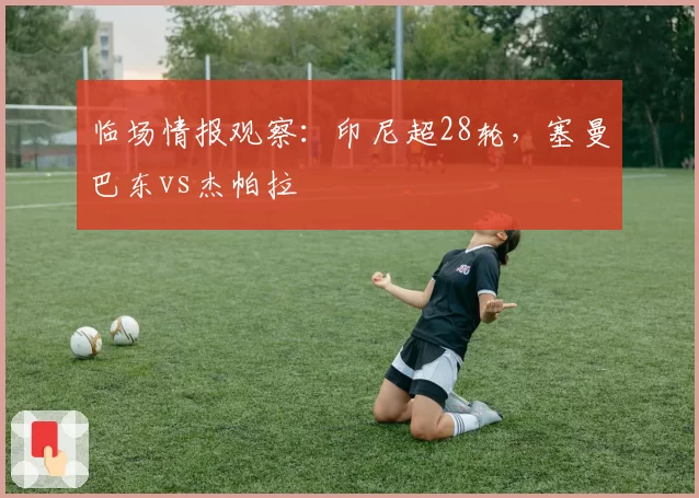 临场情报观察：印尼超28轮，塞曼巴东vs杰帕拉
