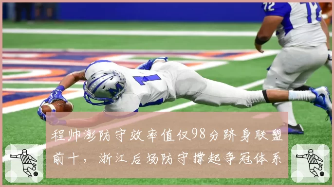 程帅澎防守效率值仅98分跻身联盟前十,浙江后场防守撑起争冠体系