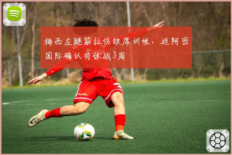梅西左腿筋拉伤缺席训练，迈阿密国际确认将休战3周