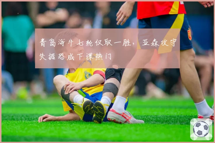 青岛海牛七轮仅取一胜，亚森攻守失据恐成下课热门