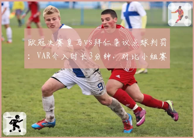 欧冠决赛皇马vs拜仁争议点球判罚：VAR介入时长3分钟，对比小组赛类似情况仅15秒