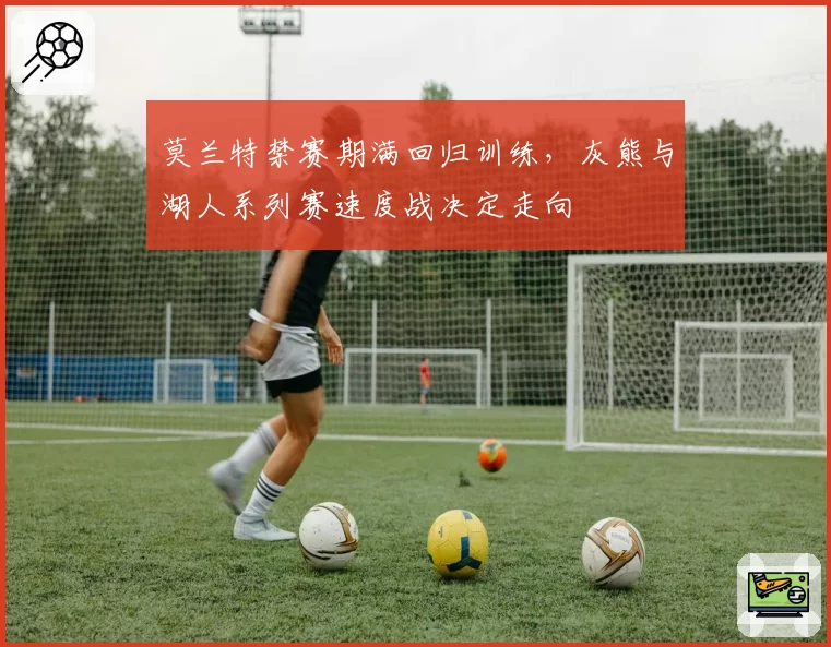 莫兰特禁赛期满回归训练，灰熊与湖人系列赛速度战决定走向