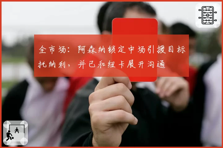 全市场：阿森纳锁定中场引援目标托纳利，并已和纽卡展开沟通