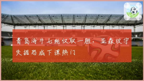 青岛海牛七轮仅取一胜，亚森攻守失据恐成下课热门
