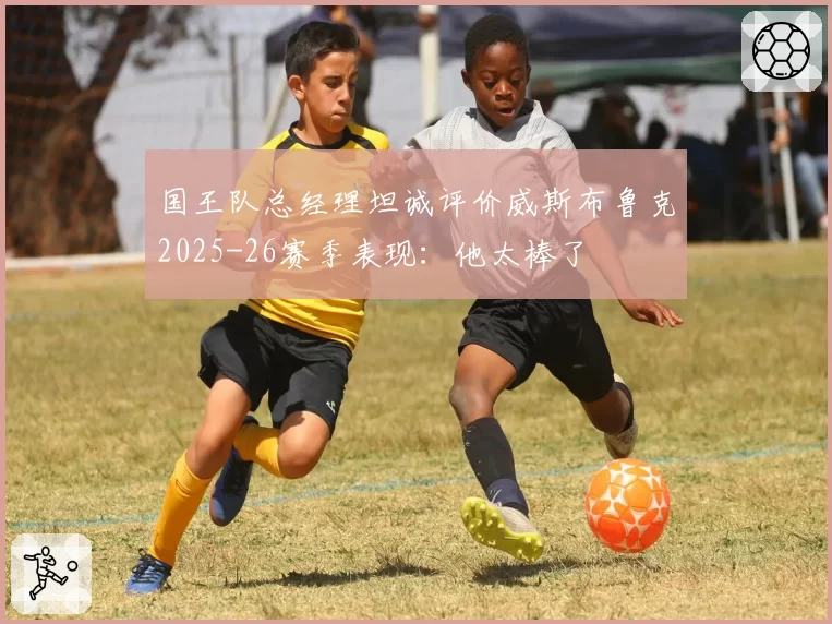 国王队总经理坦诚评价威斯布鲁克2025-26赛季表现:他太棒了